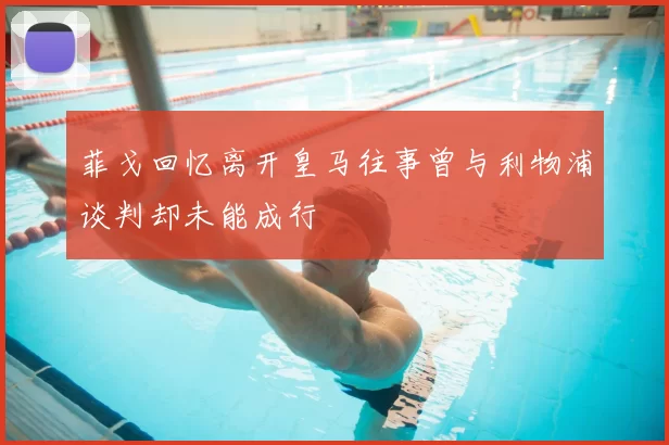 菲戈回忆离开皇马往事曾与利物浦谈判却未能成行