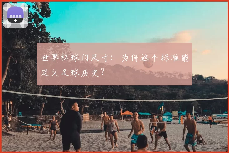 世界杯球门尺寸：为何这个标准能定义足球历史？