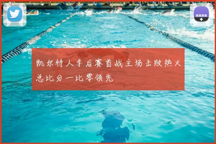 凯尔特人季后赛首战主场击败热火总比分一比零领先
