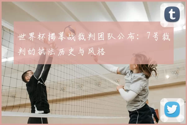 世界杯揭幕战裁判团队公布：7号裁判的执法历史与风格