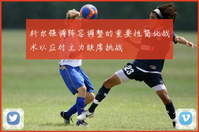 科尔强调阵容调整的重要性简化战术以应对主力缺席挑战