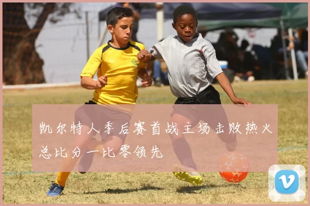 凯尔特人季后赛首战主场击败热火总比分一比零领先