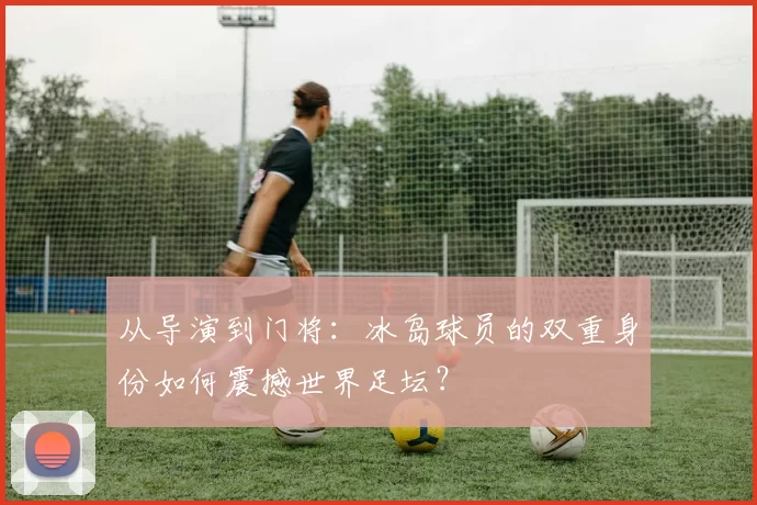 从导演到门将：冰岛球员的双重身份如何震撼世界足坛？
