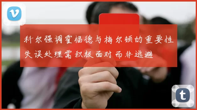 科尔强调霍福德与梅尔顿的重要性失误处理需积极面对而非逃避