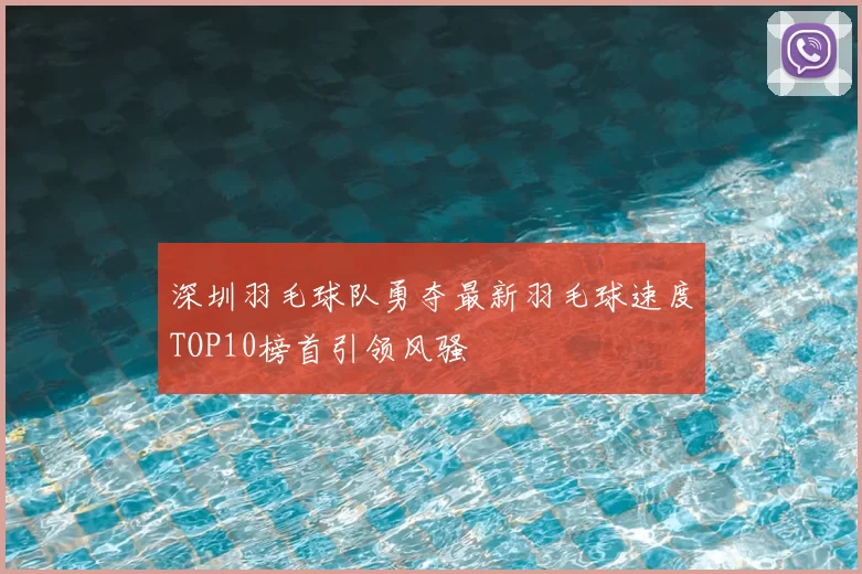 深圳羽毛球队勇夺最新羽毛球速度TOP10榜首引领风骚