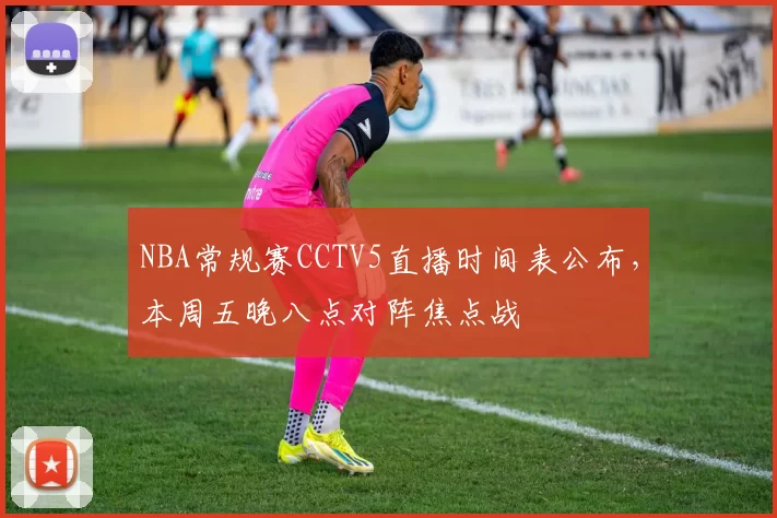 NBA常规赛CCTV5直播时间表公布，本周五晚八点对阵焦点战