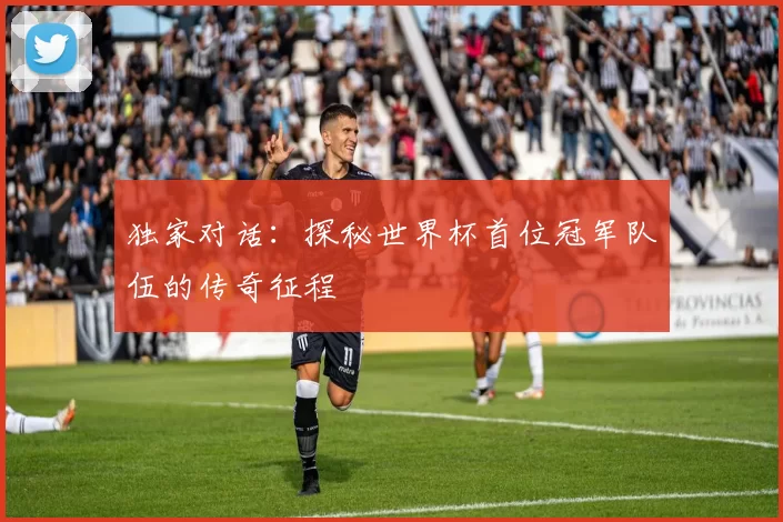 独家对话:探秘世界杯首位冠军队伍的传奇征程