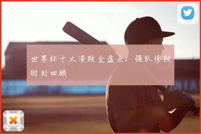 世界杯十大溃败全盘点:强队惨败时刻回顾