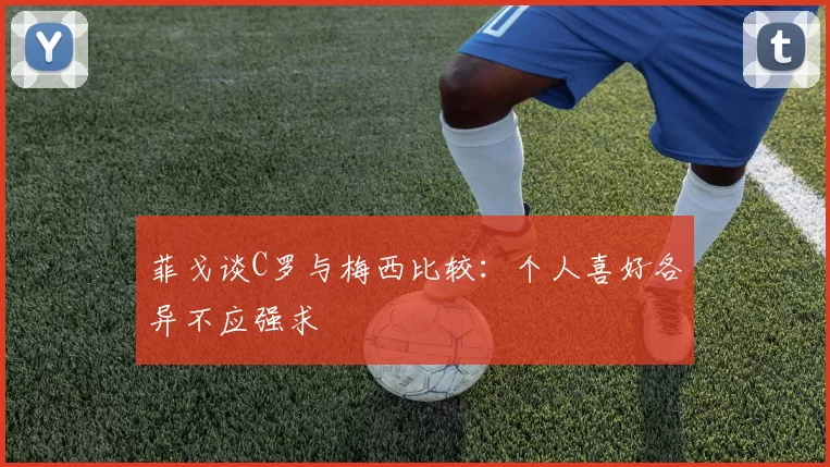 菲戈谈C罗与梅西比较：个人喜好各异不应强求