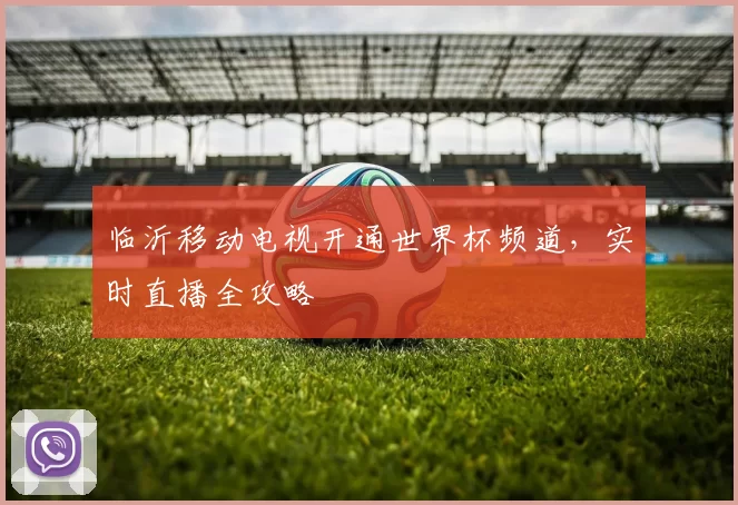 临沂移动电视开通世界杯频道,实时直播全攻略