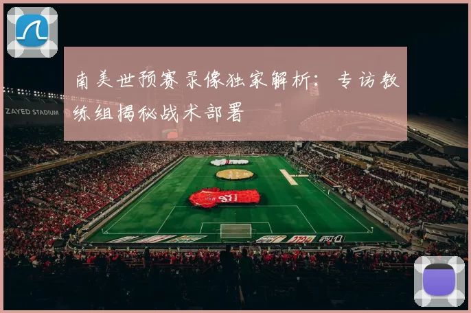 南美世预赛录像独家解析：专访教练组揭秘战术部署