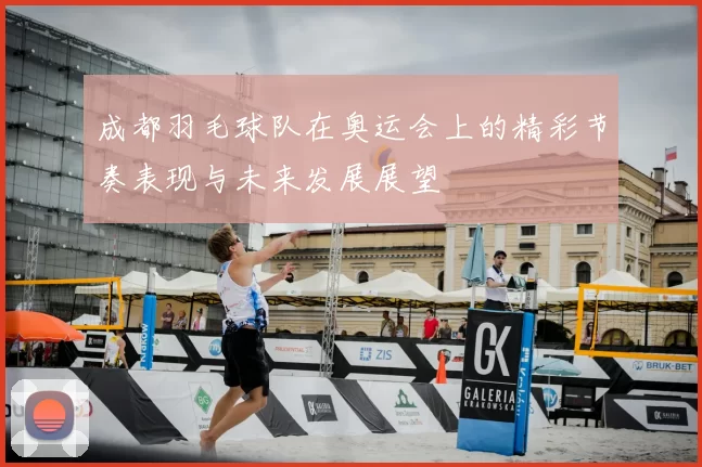 成都羽毛球队在奥运会上的精彩节奏表现与未来发展展望