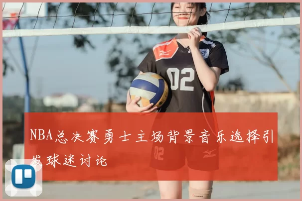 NBA总决赛勇士主场背景音乐选择引发球迷讨论