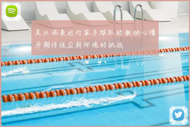 吴兴涵表达对家乡球队的激动心情并期待适应新环境的挑战