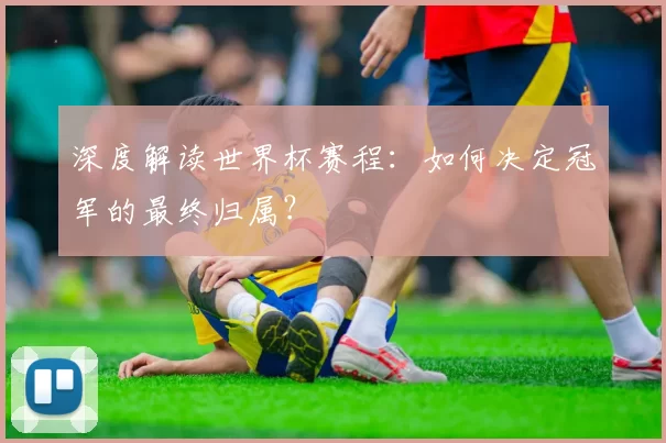 深度解读世界杯赛程：如何决定冠军的最终归属？