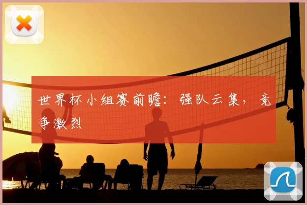 世界杯小组赛前瞻：强队云集，竞争激烈