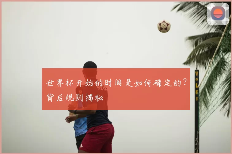 世界杯开始的时间是如何确定的？背后规则揭秘