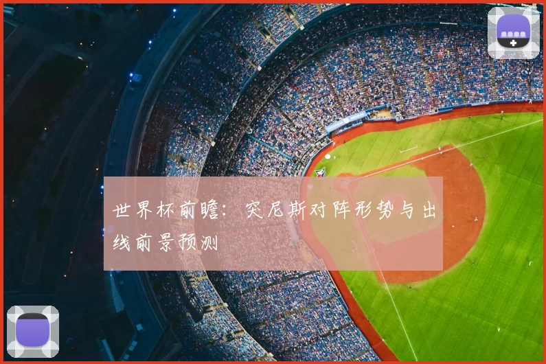 世界杯前瞻：突尼斯对阵形势与出线前景预测