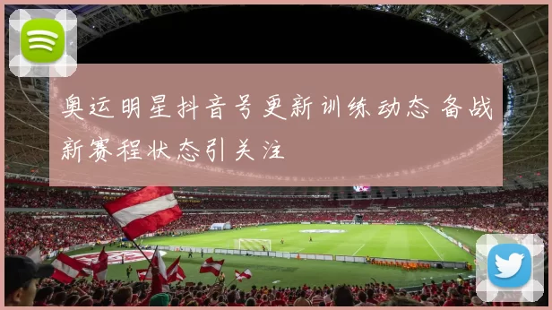 奥运明星抖音号更新训练动态 备战新赛程状态引关注